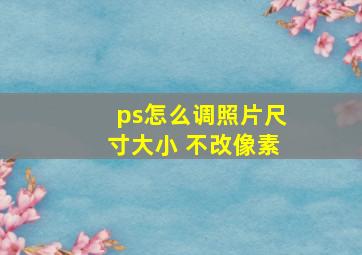 ps怎么调照片尺寸大小 不改像素